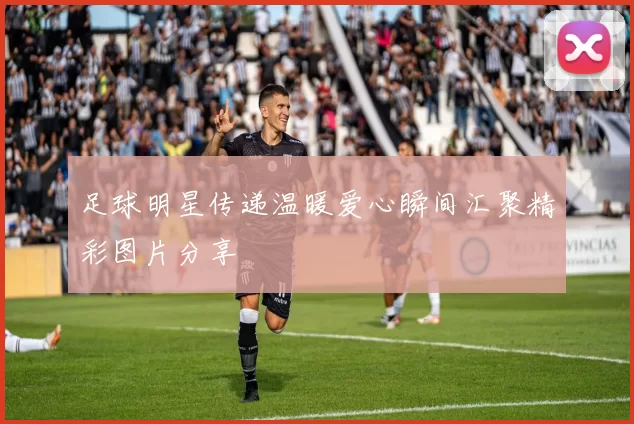 足球明星传递温暖爱心瞬间汇聚精彩图片分享