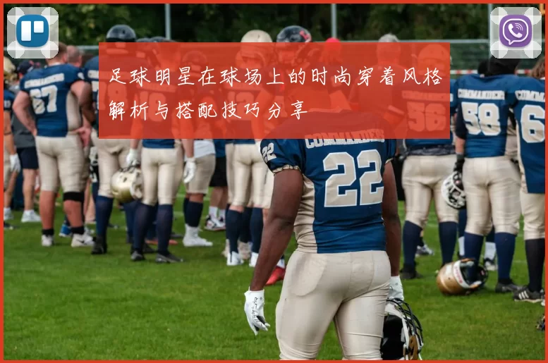 足球明星在球场上的时尚穿着风格解析与搭配技巧分享