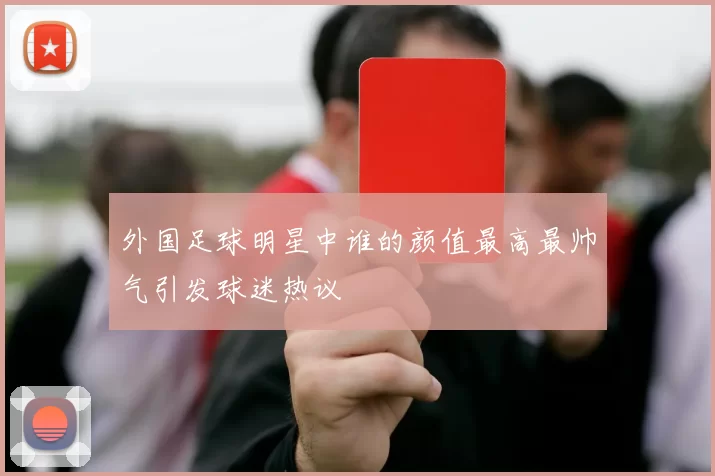 外国足球明星中谁的颜值最高最帅气引发球迷热议