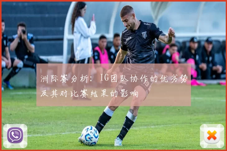 洲际赛分析：IG团队协作的优劣势及其对比赛结果的影响