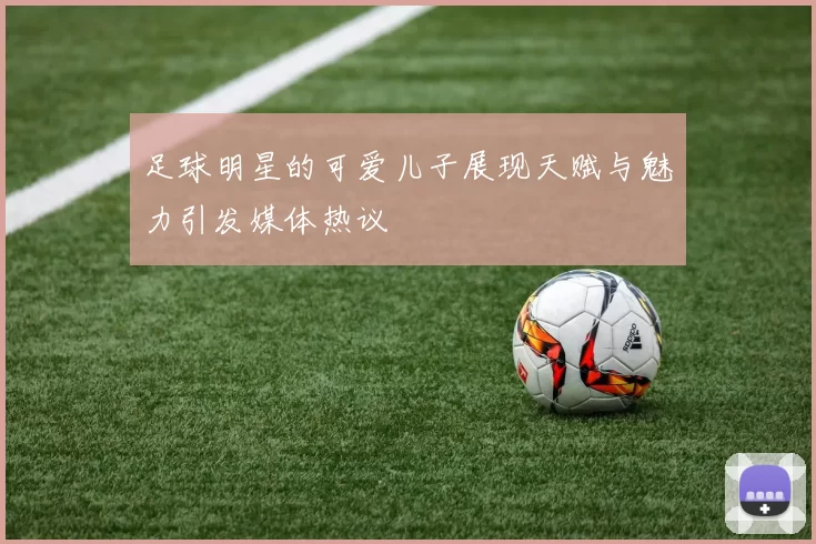 足球明星的可爱儿子展现天赋与魅力引发媒体热议