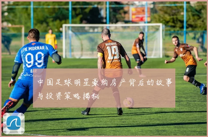 中国足球明星豪购房产背后的故事与投资策略揭秘