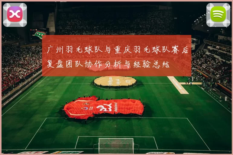 广州羽毛球队与重庆羽毛球队赛后复盘团队协作分析与经验总结