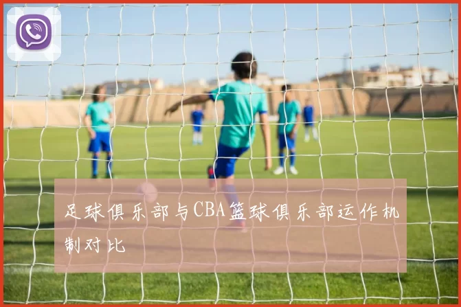 足球俱乐部与CBA篮球俱乐部运作机制对比