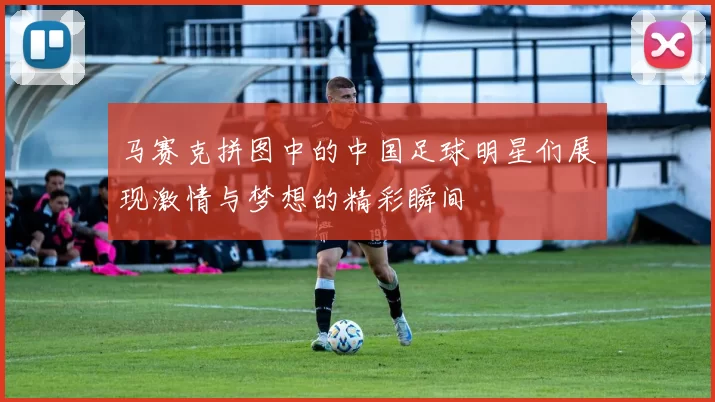 马赛克拼图中的中国足球明星们展现激情与梦想的精彩瞬间