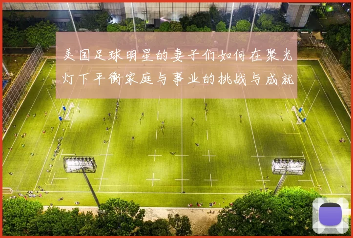 美国足球明星的妻子们如何在聚光灯下平衡家庭与事业的挑战与成就