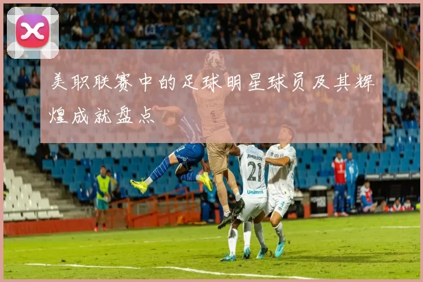 美职联赛中的足球明星球员及其辉煌成就盘点