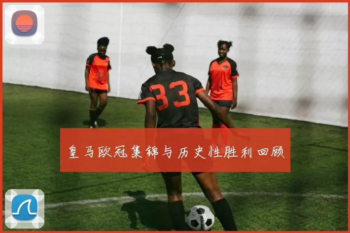 皇马欧冠集锦与历史性胜利回顾