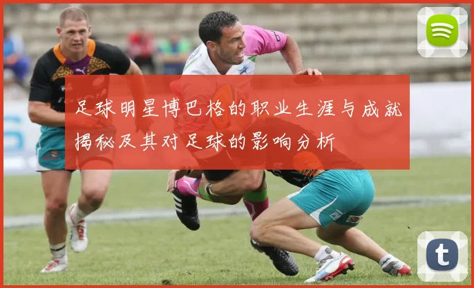 足球明星博巴格的职业生涯与成就揭秘及其对足球的影响分析