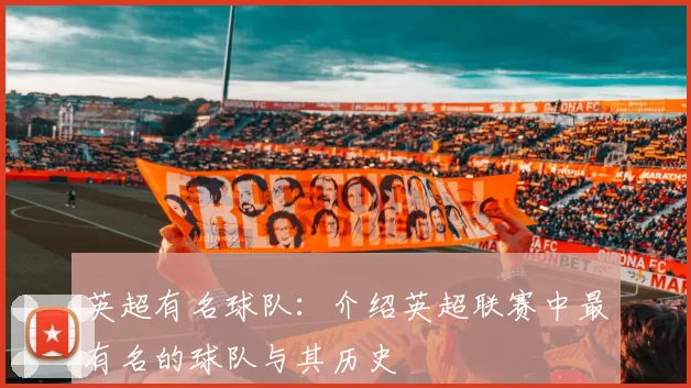 英超有名球队：介绍英超联赛中最有名的球队与其历史