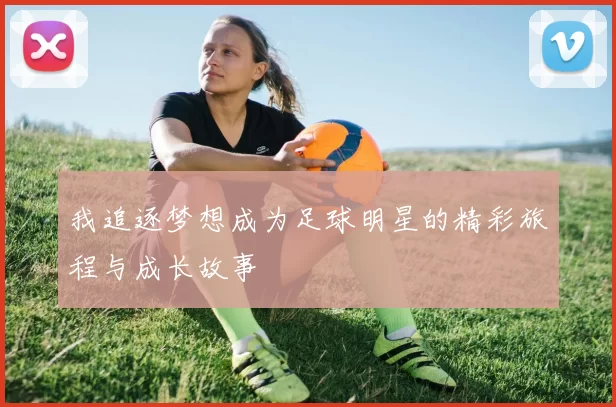 我追逐梦想成为足球明星的精彩旅程与成长故事
