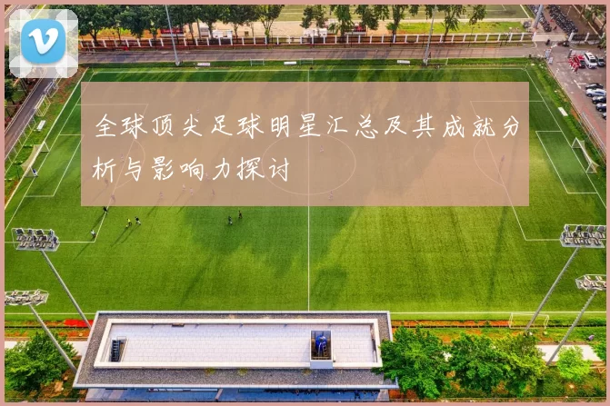 全球顶尖足球明星汇总及其成就分析与影响力探讨