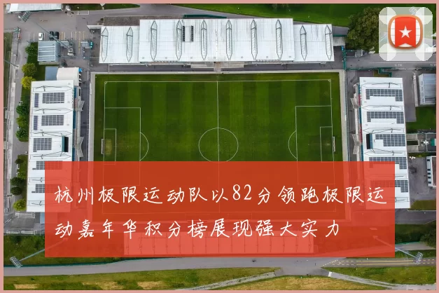 杭州极限运动队以82分领跑极限运动嘉年华积分榜展现强大实力