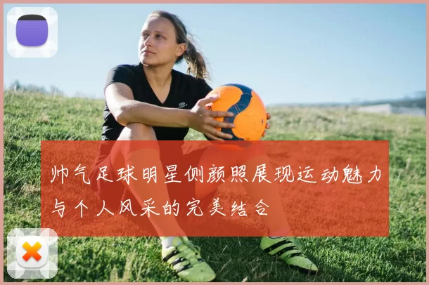 帅气足球明星侧颜照展现运动魅力与个人风采的完美结合