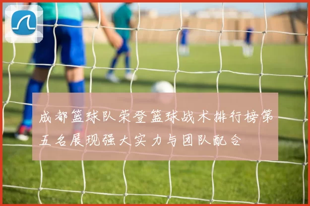 成都篮球队荣登篮球战术排行榜第五名展现强大实力与团队配合