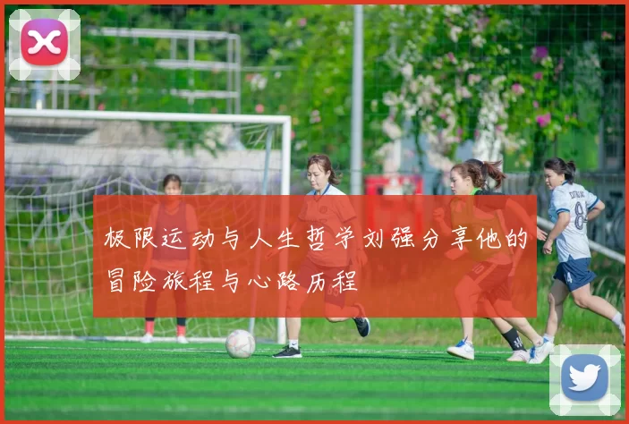 极限运动与人生哲学刘强分享他的冒险旅程与心路历程