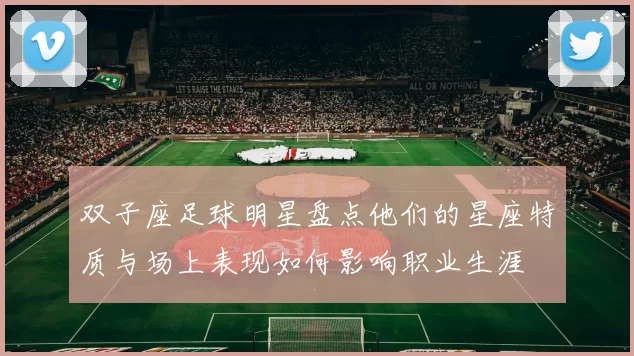 双子座足球明星盘点他们的星座特质与场上表现如何影响职业生涯