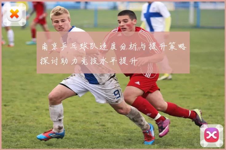 南京乒乓球队速度分析与提升策略探讨助力竞技水平提升