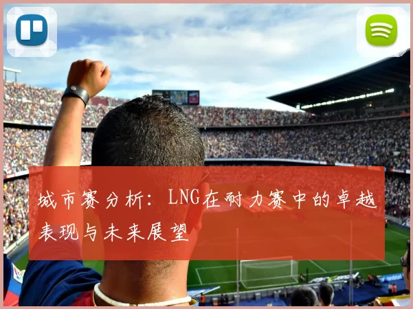 城市赛分析：LNG在耐力赛中的卓越表现与未来展望