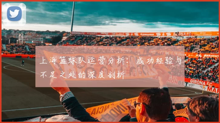 上海篮球队运营分析：成功经验与不足之处的深度剖析
