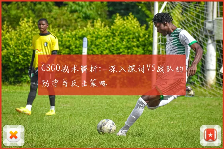 CSGO战术解析：深入探讨V5战队的防守与反击策略