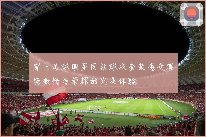 穿上足球明星同款球衣套装感受赛场激情与荣耀的完美体验