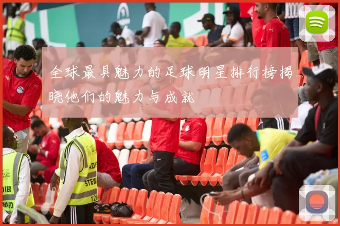 全球最具魅力的足球明星排行榜揭晓他们的魅力与成就