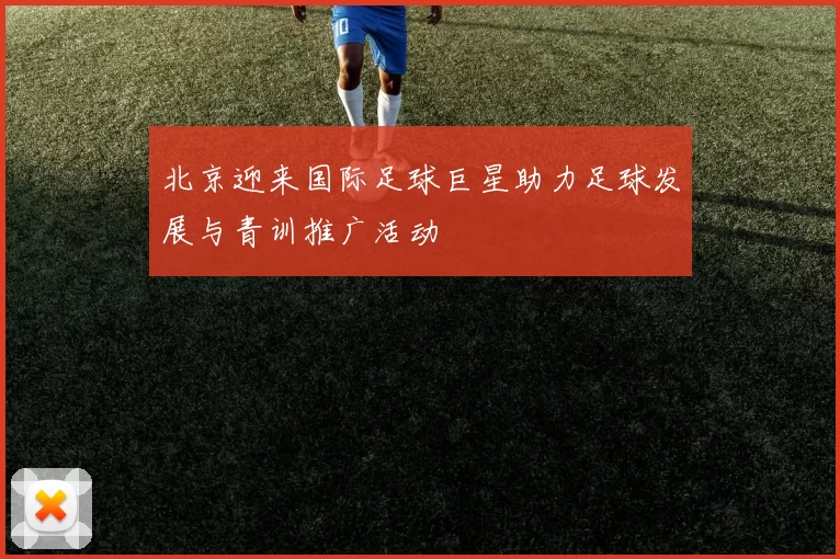 北京迎来国际足球巨星助力足球发展与青训推广活动