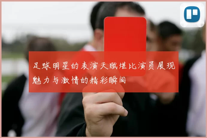 足球明星的表演天赋堪比演员展现魅力与激情的精彩瞬间