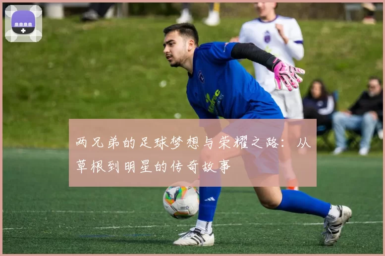 两兄弟的足球梦想与荣耀之路：从草根到明星的传奇故事