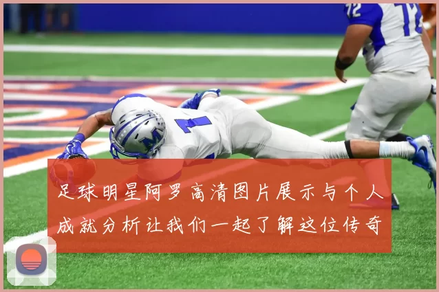 足球明星阿罗高清图片展示与个人成就分析让我们一起了解这位传奇球员的精彩瞬间