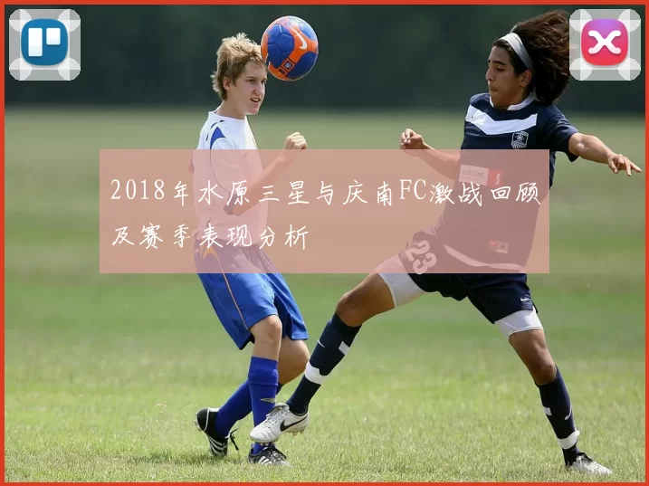 2018年水原三星与庆南FC激战回顾及赛季表现分析