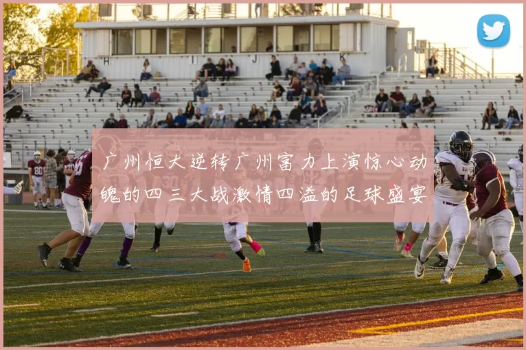 广州恒大逆转广州富力上演惊心动魄的四三大战激情四溢的足球盛宴