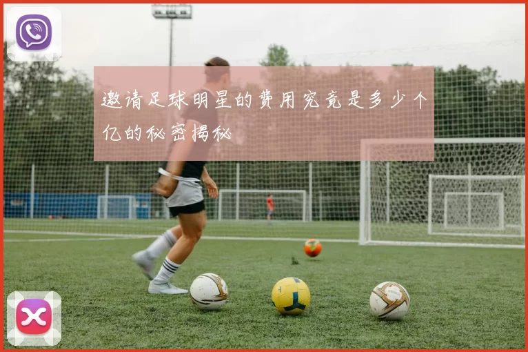 邀请足球明星的费用究竟是多少个亿的秘密揭秘