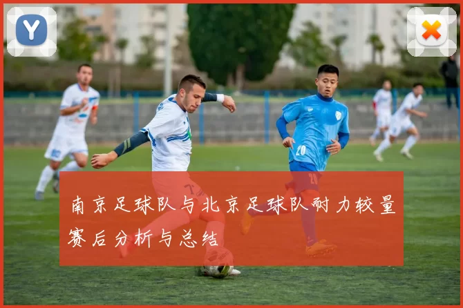 南京足球队与北京足球队耐力较量赛后分析与总结