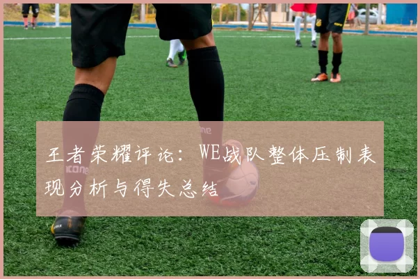 王者荣耀评论：WE战队整体压制表现分析与得失总结