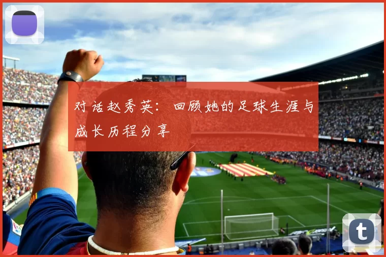 对话赵秀英：回顾她的足球生涯与成长历程分享