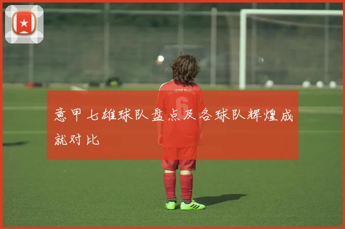 意甲七雄球队盘点及各球队辉煌成就对比