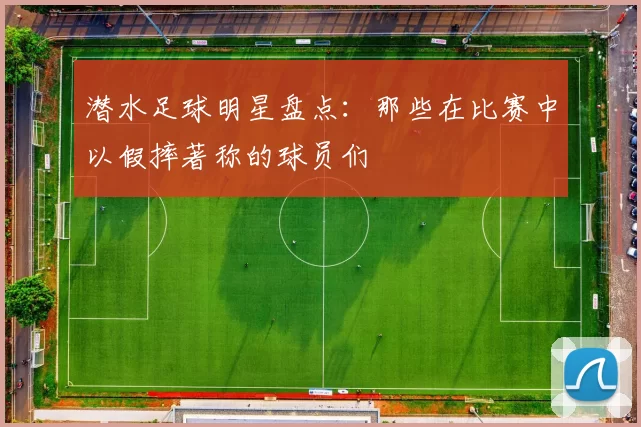 潜水足球明星盘点：那些在比赛中以假摔著称的球员们