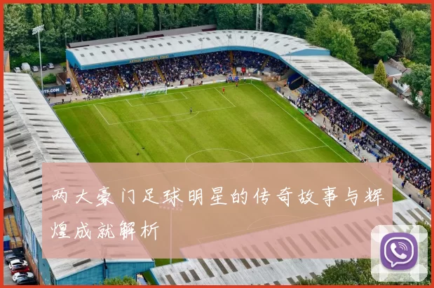 两大豪门足球明星的传奇故事与辉煌成就解析
