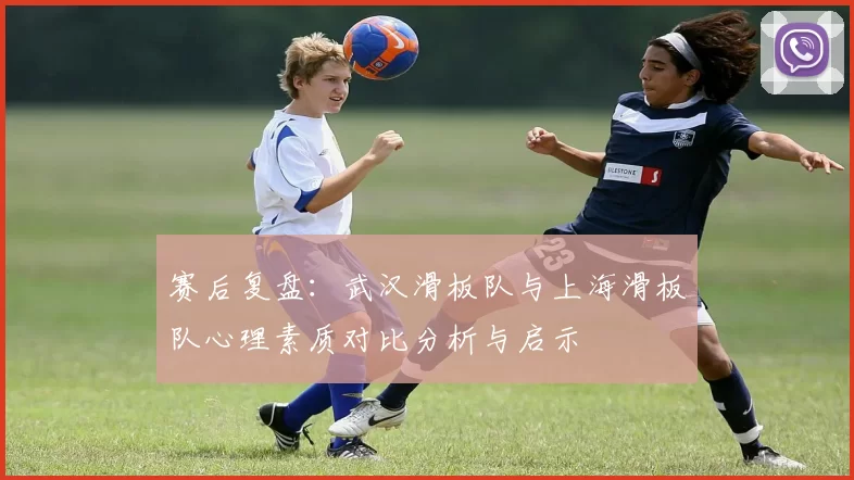 赛后复盘：武汉滑板队与上海滑板队心理素质对比分析与启示