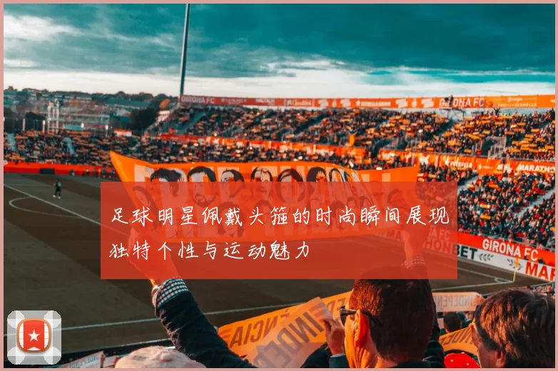 足球明星佩戴头箍的时尚瞬间展现独特个性与运动魅力