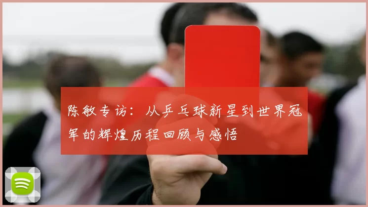 陈敏专访：从乒乓球新星到世界冠军的辉煌历程回顾与感悟