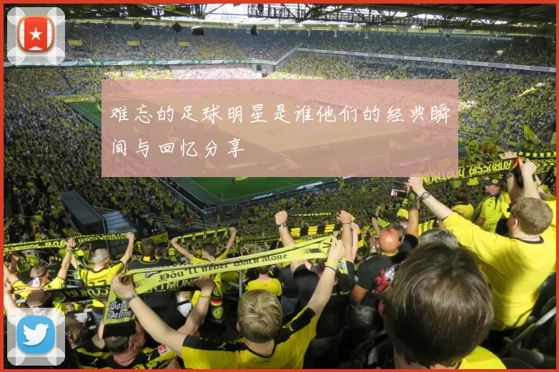 难忘的足球明星是谁他们的经典瞬间与回忆分享