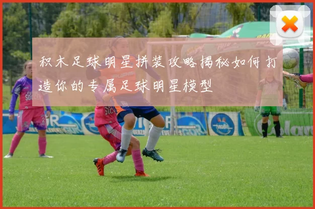 积木足球明星拼装攻略揭秘如何打造你的专属足球明星模型
