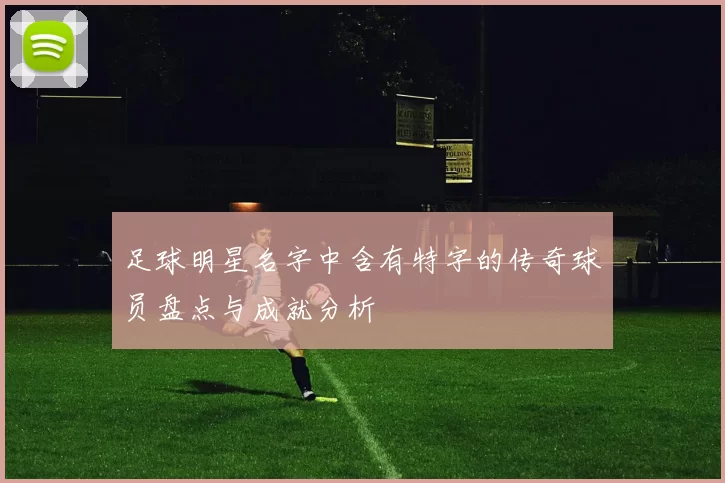 足球明星名字中含有特字的传奇球员盘点与成就分析