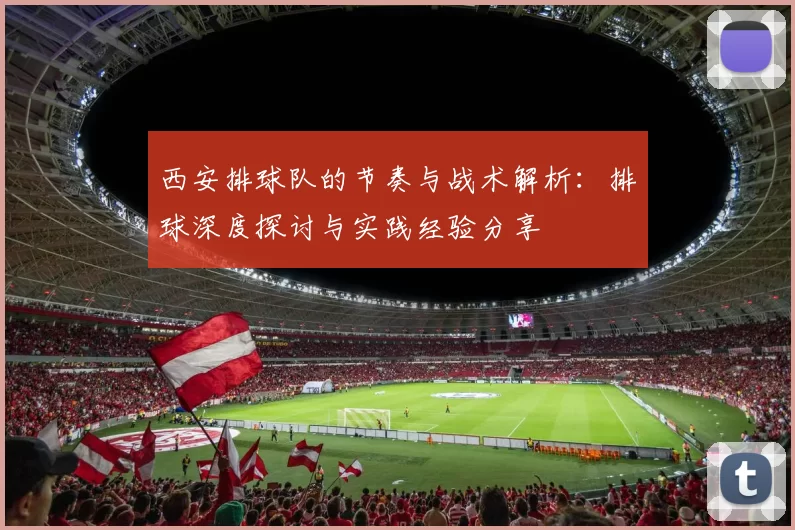 西安排球队的节奏与战术解析：排球深度探讨与实践经验分享