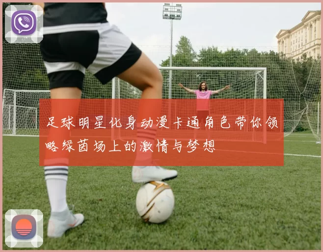 足球明星化身动漫卡通角色带你领略绿茵场上的激情与梦想