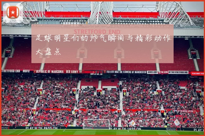 足球明星们的帅气瞬间与精彩动作大盘点