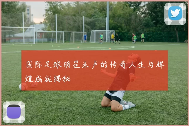 国际足球明星米卢的传奇人生与辉煌成就揭秘